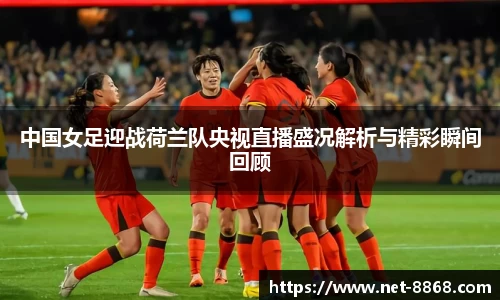 中国女足迎战荷兰队央视直播盛况解析与精彩瞬间回顾