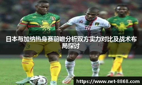 日本与加纳热身赛前瞻分析双方实力对比及战术布局探讨
