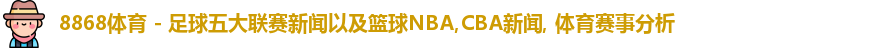 8868体育 - 足球五大联赛新闻以及篮球NBA,CBA新闻, 体育赛事分析